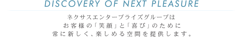 ネクサスエンタープライズは、お客様の「笑顔」と「喜び」のために常に新しく、楽しめる空間を提供します。